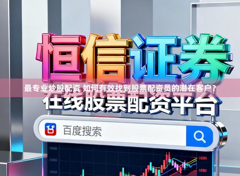 最专业炒股配资 如何有效找到股票配资员的潜在客户？