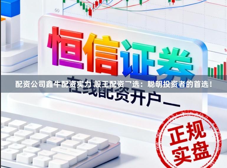 配资公司鑫牛配资实力 股王配资乛选：聪明投资者的首选！