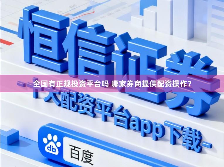 全国有正规投资平台吗 哪家券商提供配资操作?