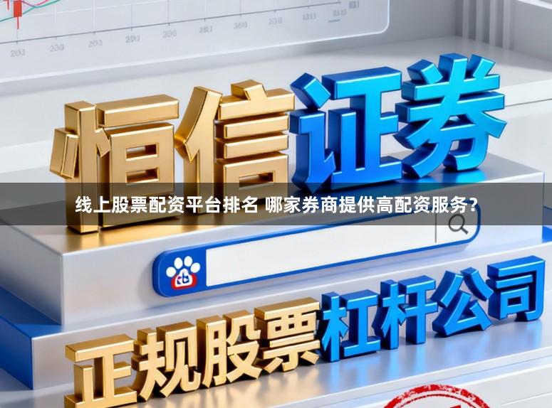 线上股票配资平台排名 哪家券商提供高配资服务?