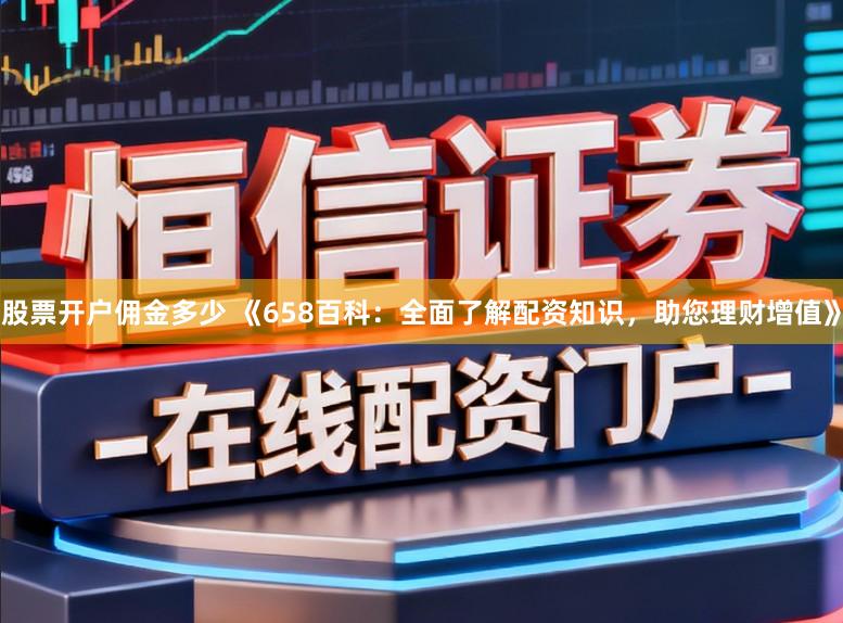 股票开户佣金多少 《658百科：全面了解配资知识，助您理财增值》