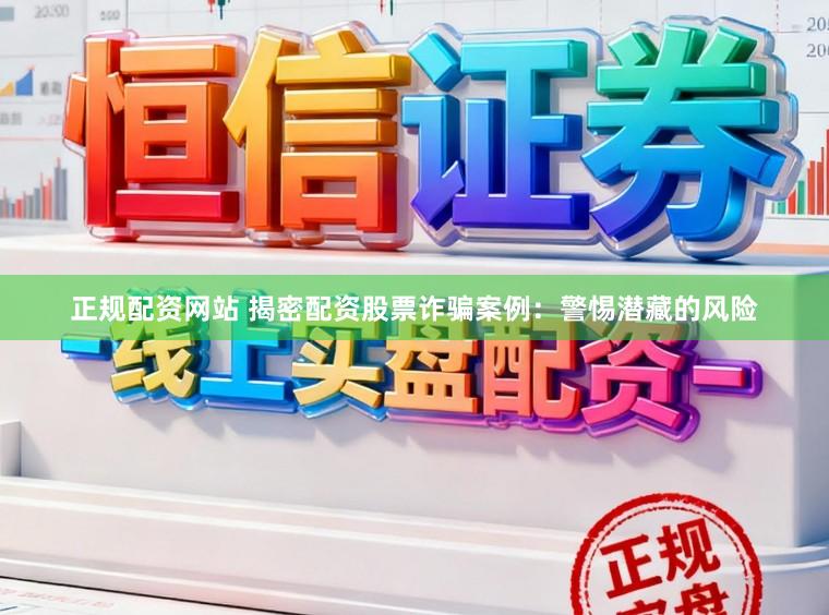 正规配资网站 揭密配资股票诈骗案例：警惕潜藏的风险