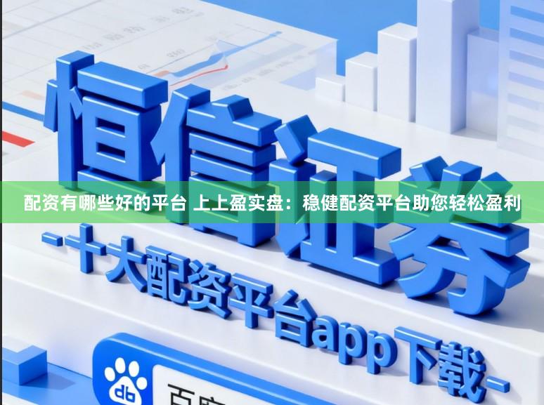 配资有哪些好的平台 上上盈实盘：稳健配资平台助您轻松盈利