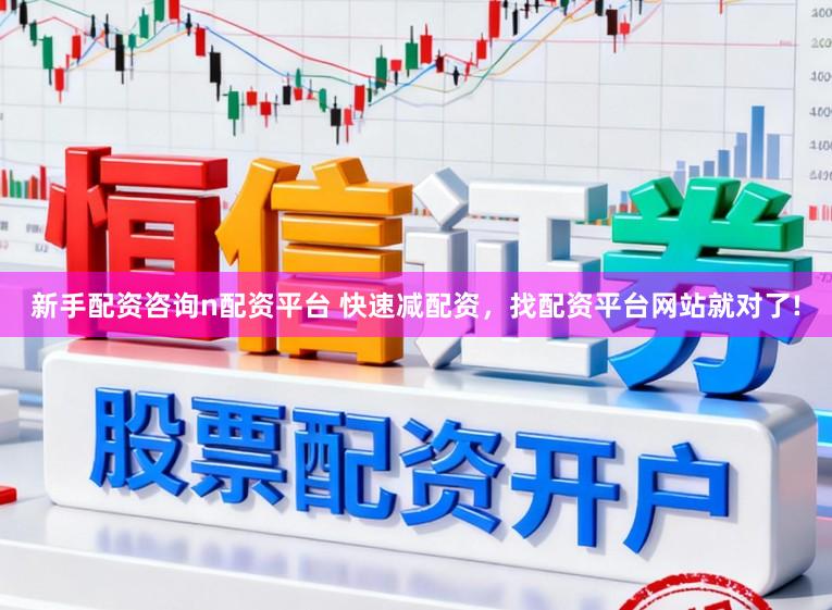 新手配资咨询n配资平台 快速减配资，找配资平台网站就对了!