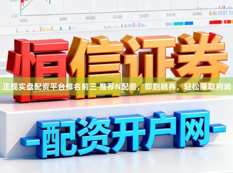 正规实盘配资平台排名前三 推荐N配资，即刻融券，轻松赚取利润