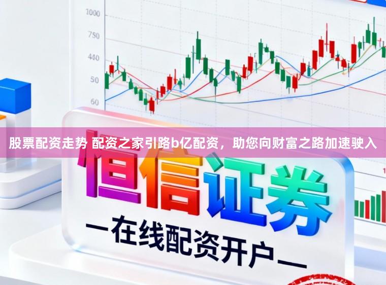 股票配资走势 配资之家引路b亿配资，助您向财富之路加速驶入