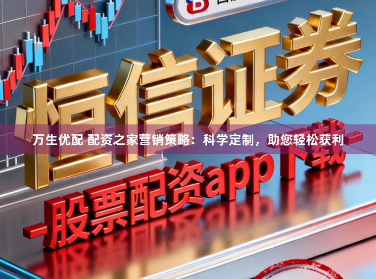 万生优配 配资之家营销策略：科学定制，助您轻松获利
