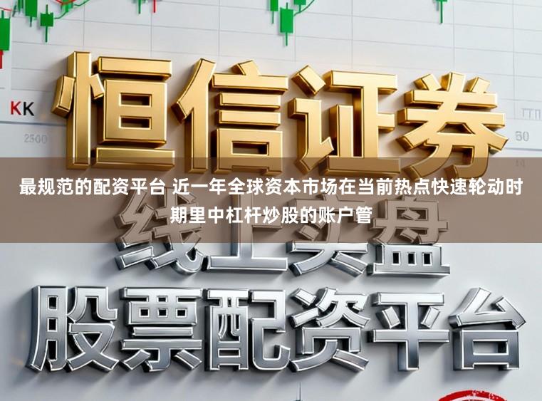 最规范的配资平台 近一年全球资本市场在当前热点快速轮动时期里中杠杆炒股的账户管