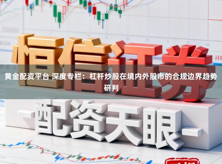 黄金配资平台 深度专栏：杠杆炒股在境内外股市的合规边界趋势研判