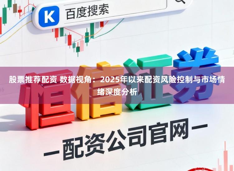 股票推荐配资 数据视角：2025年以来配资风险控制与市场情绪深度分析