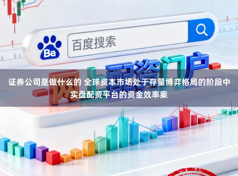 证券公司是做什么的 全球资本市场处于存量博弈格局的阶段中实盘配资平台的资金效率案