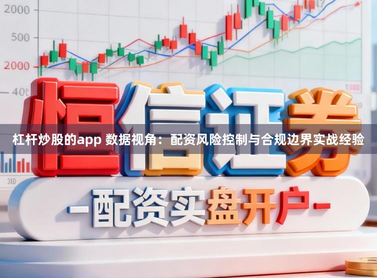 杠杆炒股的app 数据视角：配资风险控制与合规边界实战经验