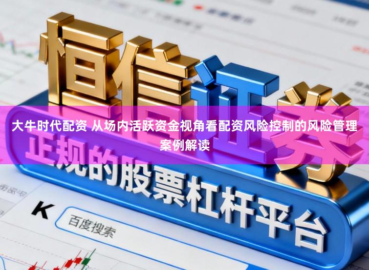 大牛时代配资 从场内活跃资金视角看配资风险控制的风险管理案例解读