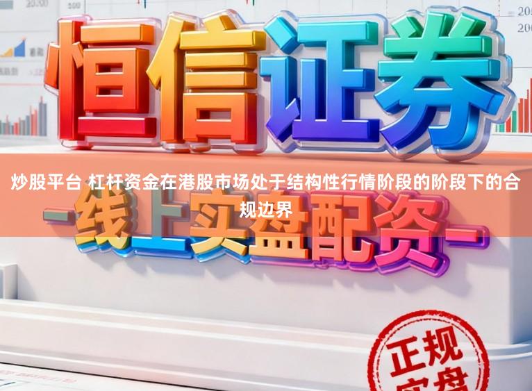 炒股平台 杠杆资金在港股市场处于结构性行情阶段的阶段下的合规边界