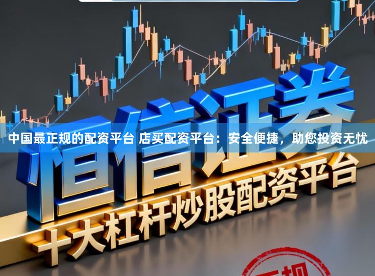 中国最正规的配资平台 店买配资平台：安全便捷，助您投资无忧