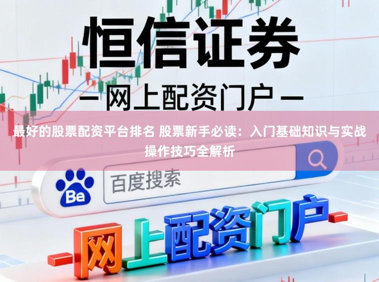 最好的股票配资平台排名 股票新手必读：入门基础知识与实战操作技巧全解析