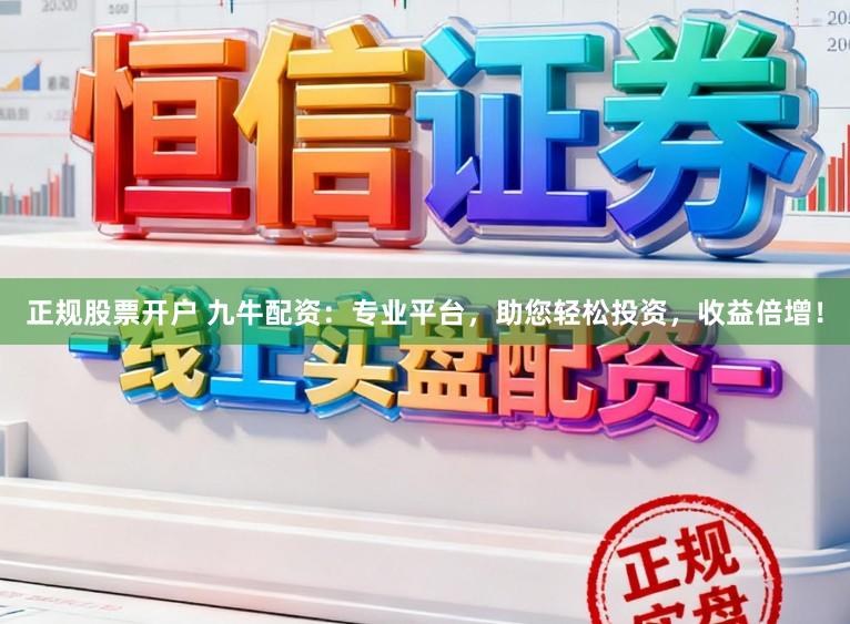 正规股票开户 九牛配资：专业平台，助您轻松投资，收益倍增！