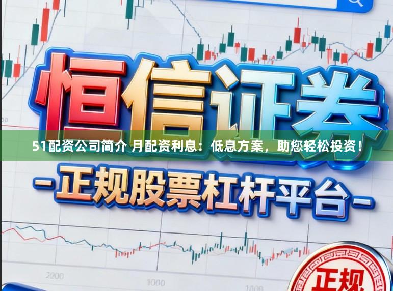 51配资公司简介 月配资利息：低息方案，助您轻松投资！