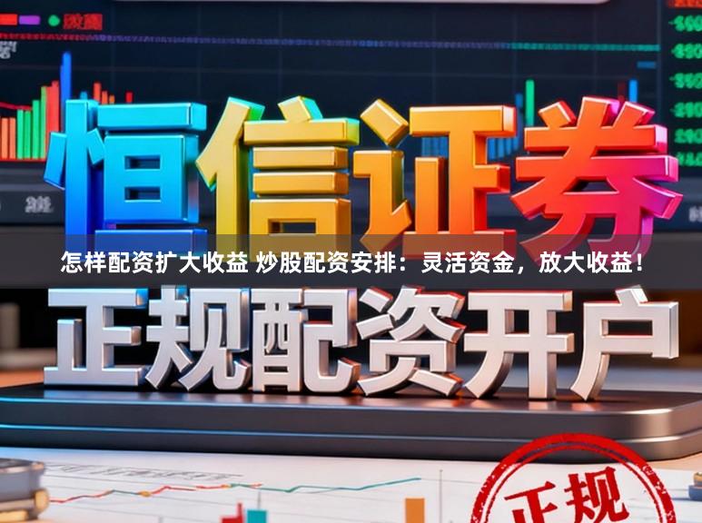 怎样配资扩大收益 炒股配资安排：灵活资金，放大收益！