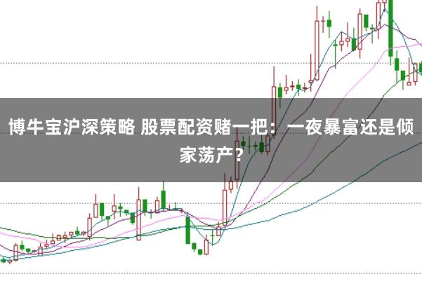 博牛宝沪深策略 股票配资赌一把：一夜暴富还是倾家荡产？