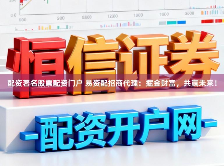 配资著名股票配资门户 易资配招商代理:掘金财富,共赢未来!