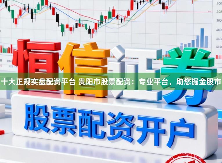 十大正规实盘配资平台 贵阳市股票配资：专业平台，助您掘金股市