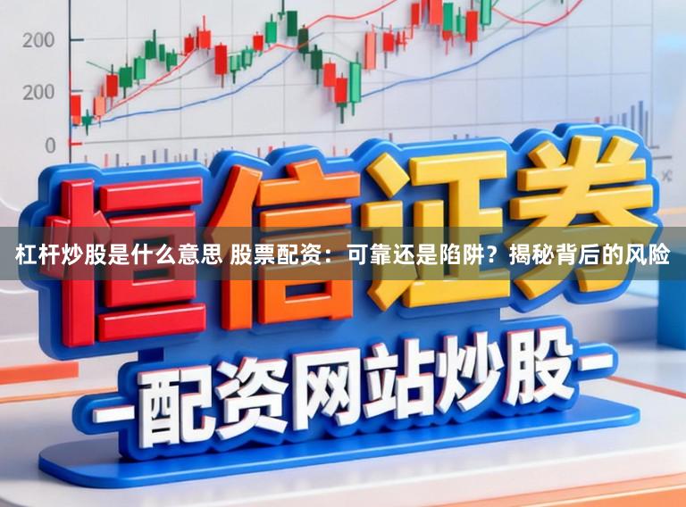 杠杆炒股是什么意思 股票配资：可靠还是陷阱？揭秘背后的风险